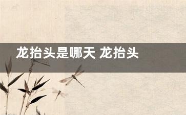 龙抬头是哪天 龙抬头是什么时候(2023二月二龙抬头是哪天)
